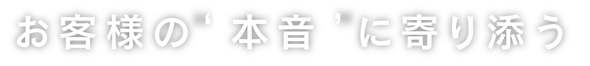 お客様の“本音”に寄り添う